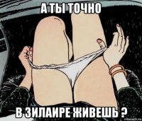 а ты точно в зилаире живешь ?