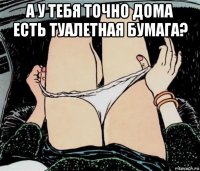 а у тебя точно дома есть туалетная бумага? 