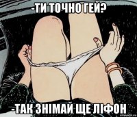 -ти точно гей? -так знімай ще ліфон