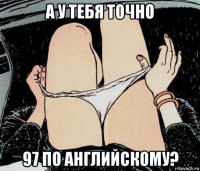 а у тебя точно 97 по английскому?