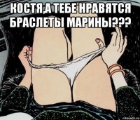 костя,а тебе нравятся браслеты марины??? 