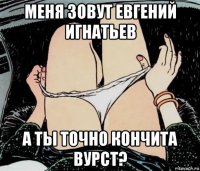 меня зовут евгений игнатьев а ты точно кончита вурст?