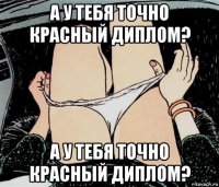 а у тебя точно красный диплом? а у тебя точно красный диплом?