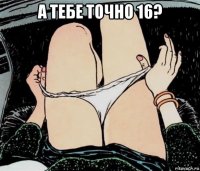 а тебе точно 16? 