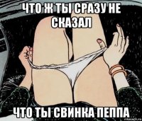 что ж ты сразу не сказал что ты свинка пеппа