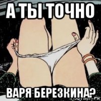 а ты точно варя березкина?