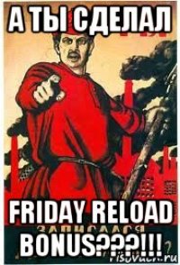 а ты сделал friday reload bonus???!!!