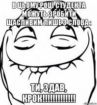 в цьому році студента можуть зробити щасливим лише 3 слова : ти, здав, крок!!!!!!!!!!!!!