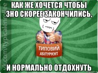 как же хочется чтобы зно скорее закончились, и нормально отдохнуть