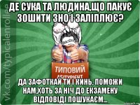 де сука та людина,що пакує зошити зно і заліплює? да зафоткай ти і кинь, поможи нам,хоть за ніч до екзамену відповіді пошукаєм...