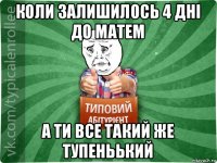 коли залишилось 4 дні до матем а ти все такий же тупеньький