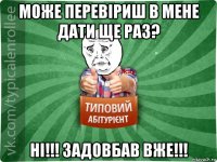 може перевіриш в мене дати ще раз? ні!!! задовбав вже!!!