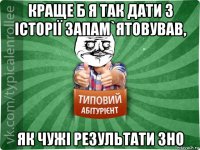 краще б я так дати з історії запам`ятовував, як чужі результати зно