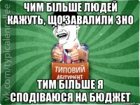 чим більше людей кажуть, що завалили зно тим більше я сподіваюся на бюджет