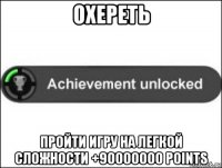 охереть пройти игру на легкой сложности +90000000 points