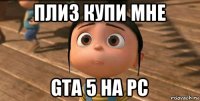 плиз купи мне gta 5 на pc