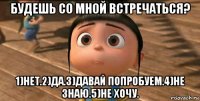 будешь со мной встречаться? 1)нет.2)да.3)давай попробуем.4)не знаю.5)не хочу.