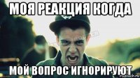 моя реакция когда мой вопрос игнорируют