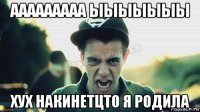 ааааааааа ыыыыыыы хух накинетцто я родила