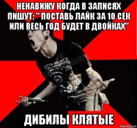 ненавижу когда в записях пишут: " поставь лайк за 10 сек или весь год будет в двойках" дибилы клятые