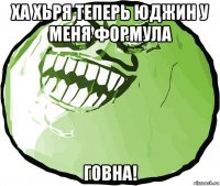 ха хьря теперь юджин у меня формула говна!