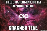 я еще маленькая, но ты терпишь меня. спасибо тебе.