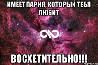 имеет парня, который тебя любит восхетительно!!!