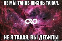 не мы такие-жизнь такая, не я такая, вы дебилы