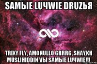 samыe luчwie druzья trixy fly, amonullo grrrg, shaykh muslihiddin vы samые luчwie!!!