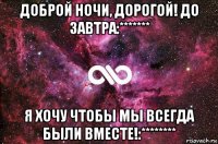 доброй ночи, дорогой! до завтра:******* я хочу чтобы мы всегда были вместе!:********