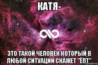 катя- это такой человек который в любой ситуации скажет "ёпт"