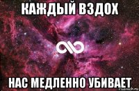 каждый вздох нас медленно убивает