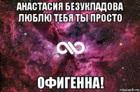 анастасия безукладова люблю тебя ты просто офигенна!