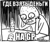 где взять деньги на gp