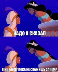 Надо я сказал Я не зайду пока не скажишь зачем?