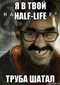 я в твой half-life труба шатал