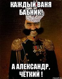 каждый ваня бабник! а александр, чёткий !