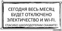 Сегодня весь месяц будет отключено электичество и Wi-fi. Спасибо школодотерам скажите!