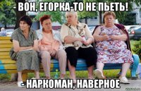 - вон, егорка-то не пьеть! - наркоман, наверное