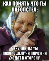 как понять что ты потолстел: '' внучик, да ты похорошел!"- и пирожки уходят в сторону.