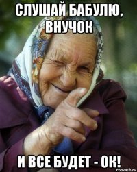 слушай бабулю, внучок и все будет - ок!