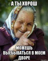 а ты хорош можешь выебываться в моем дворе