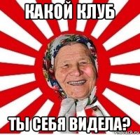 какой клуб ты себя видела?