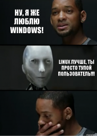 Ну, я же люблю WINDOWS! Linux лучше, ты просто тупой пользователь!!!