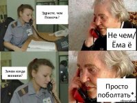 Здрасте, чем Помочь? Не чем/ Ёма ё Зачем когда звонили? Просто поболтать*.