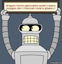 ПРОДАМ СТАРОГО ДЖОКОВИЧА.МОЖЕТ КУШАТЬ ОБЪЕДКИ.СПИТ СТОЯ ВОЗЛЕ ТУАЛЕТА.ДЁШЕВО!!!