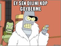 ey sen dilini kop goyberme 