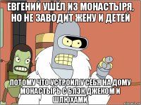 евгений ушёл из монастыря, но не заводит жену и детей потому что устроил у себя на дому монастырь с блэк джеком и шлюхами