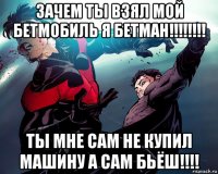 зачем ты взял мой бетмобиль я бетман!!!!!!!! ты мне сам не купил машину а сам бьёш!!!!