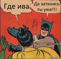 Где ива Да заткнись ты уже!!!